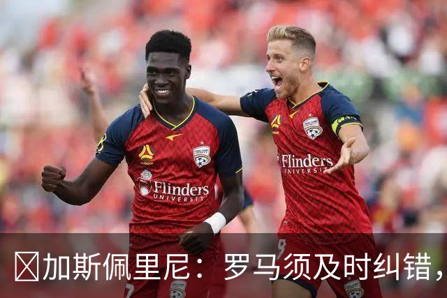 ​加斯佩里尼：罗马须及时纠错，用胜利回应失利