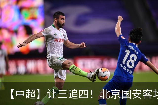 【中超】让三追四！北京国安客场4:3战胜河南队