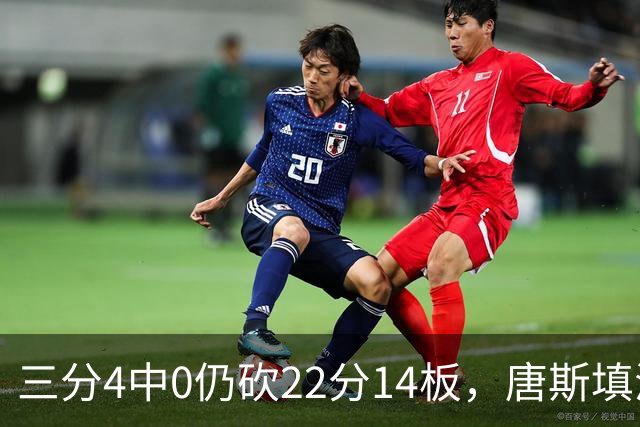 三分4中0仍砍22分14板，唐斯填满数据栏却难救尼克斯