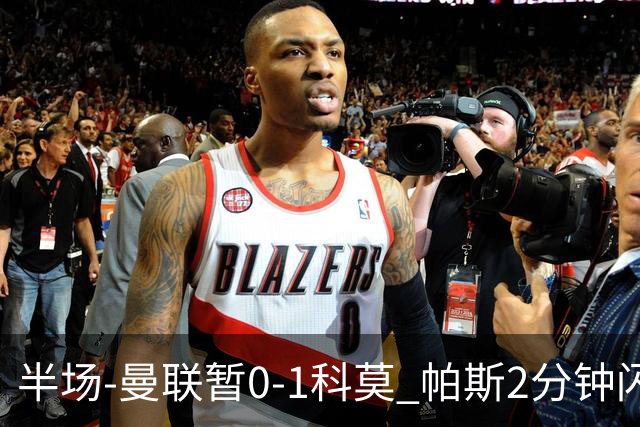 半场-曼联暂0-1科莫 帕斯2分钟闪击兜射破门 曼联半场0射正
