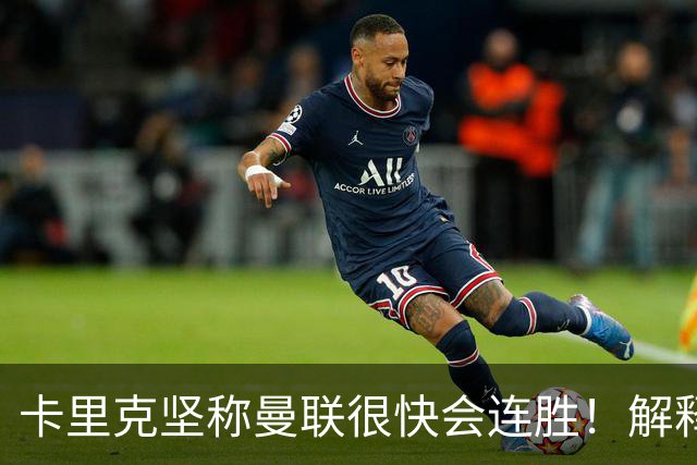 卡里克坚称曼联很快会连胜！解释半场换利马，大腿疼痛恐无缘欧冠
