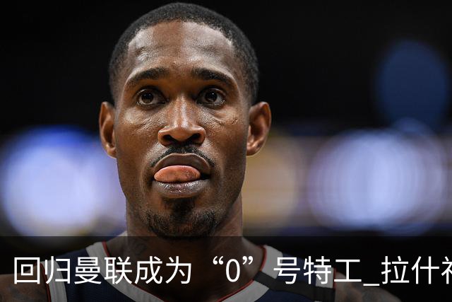回归曼联成为“0”号特工 拉什福德就是个笑话