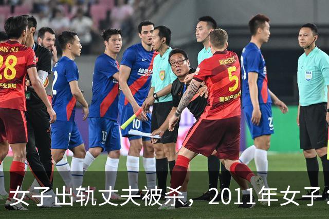 女子出轨丈夫被杀，2011年女子：情夫睡我花我钱，还杀死我丈夫，丈夫是怂包