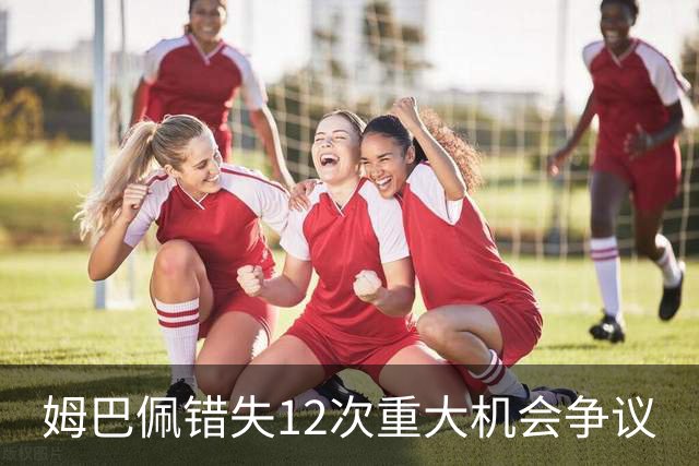 姆巴佩错失12次重大机会争议