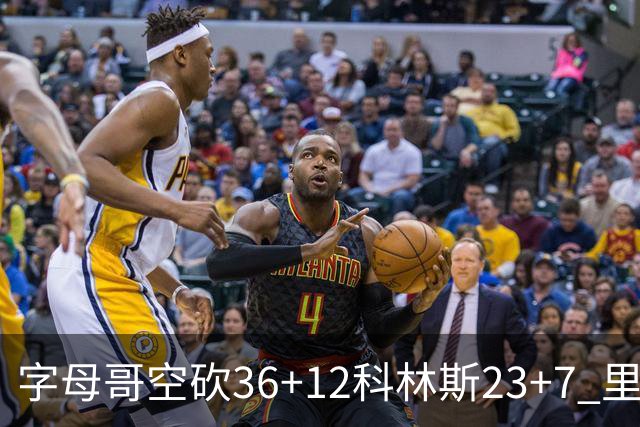 字母哥空砍36+12科林斯23+7 里德19+11活塞扑灭热火