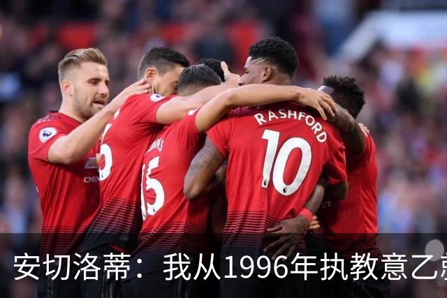 安切洛蒂：我从1996年执教意乙就开始有压力了，这并不是坏事