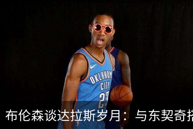 布伦森谈达拉斯岁月：与东契奇搭档让我受益匪浅