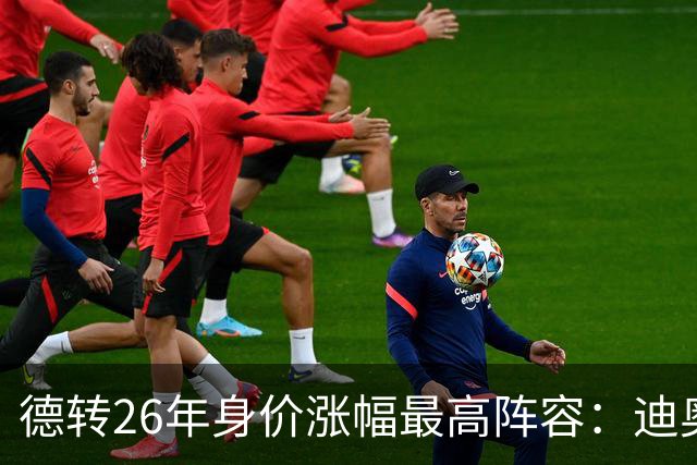 德转26年身价涨幅最高阵容：迪奥曼德暴涨7500万，奥利塞在列