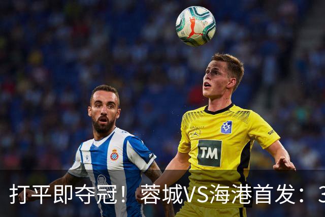 打平即夺冠！蓉城VS海港首发：3外援PK5外援 费利佩复出 韦林顿替补