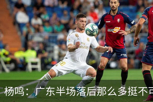 杨鸣：广东半场落后那么多挺不可思议 相信广东球迷也挺震撼