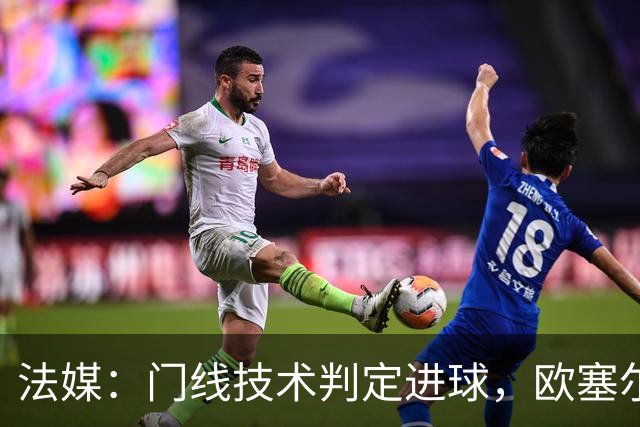 法媒：门线技术判定进球，欧塞尔方面强烈不满
