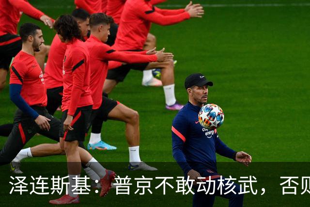 泽连斯基：普京不敢动核武，否则连中国都不会支持俄罗斯