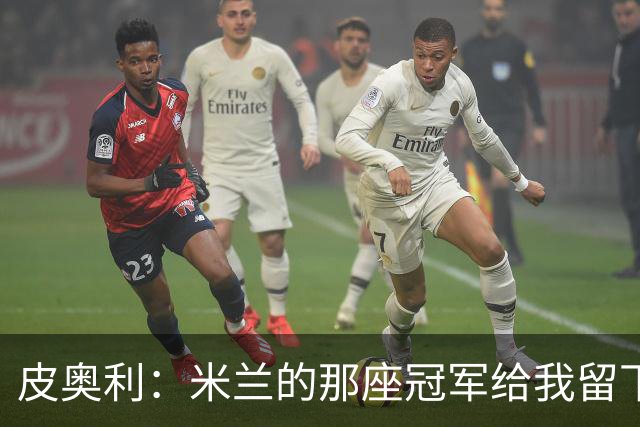 皮奥利：米兰的那座冠军给我留下很多，那是我们征程的巅峰