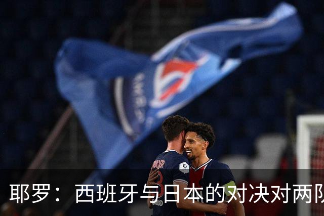 耶罗：西班牙与日本的对决对两队来说都是苦战