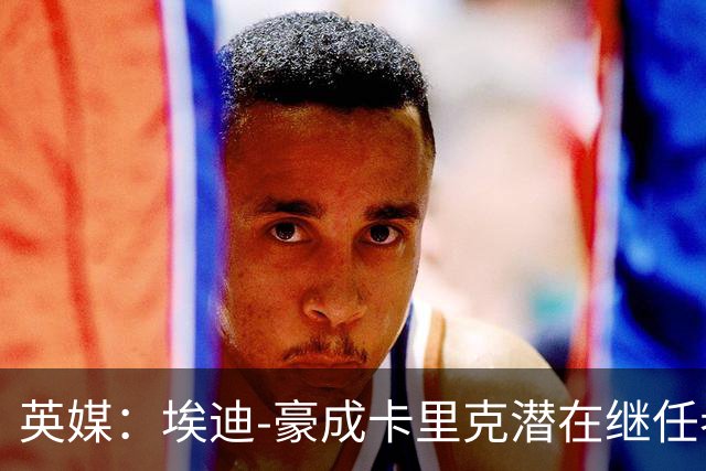 英媒：埃迪-豪成卡里克潜在继任者，给纽卡补偿金降至300万镑