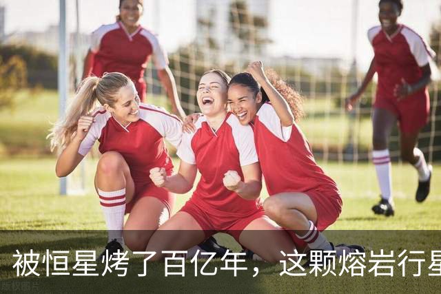 被恒星烤了百亿年，这颗熔岩行星竟还留着大气层