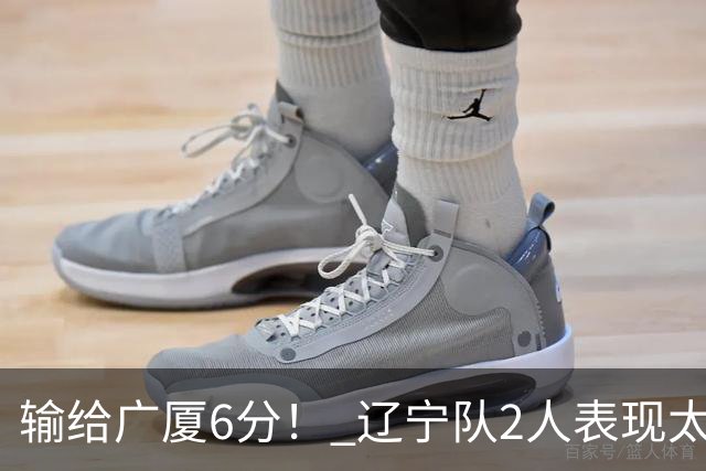 输给广厦6分！ 辽宁队2人表现太糟糕，坑惨了球队