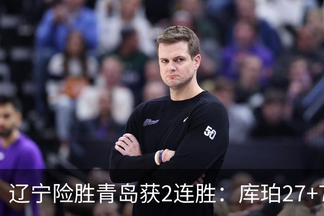 辽宁险胜青岛获2连胜：库珀27+7制胜两罚 赵继伟克里斯被罚下