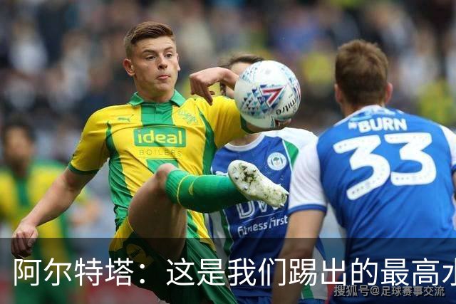 阿尔特塔：这是我们踢出的最高水平比赛之一 萨卡伤势仍需观察