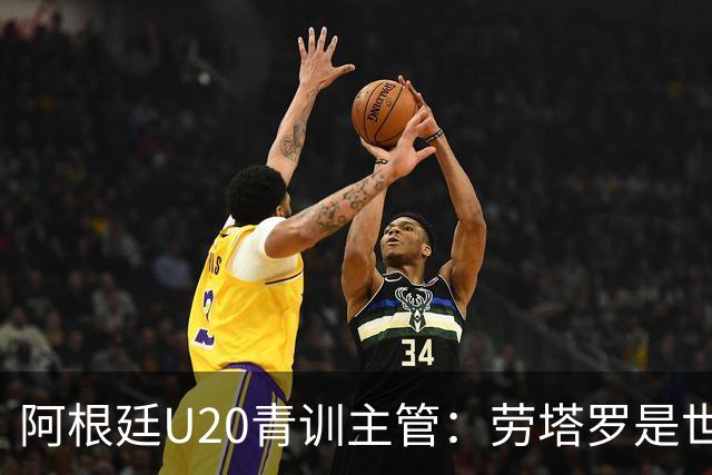 阿根廷U20青训主管：劳塔罗是世界前五前锋之一