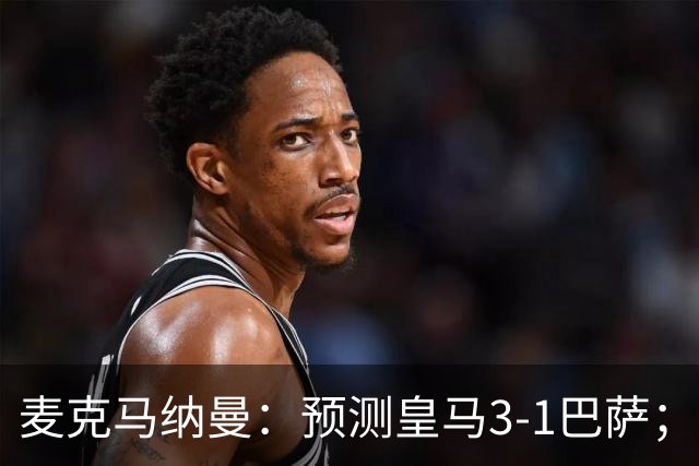 麦克马纳曼：预测皇马3-1巴萨；姆巴佩会战胜亚马尔拿下金球