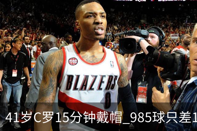 41岁C罗15分钟戴帽 985球只差15个