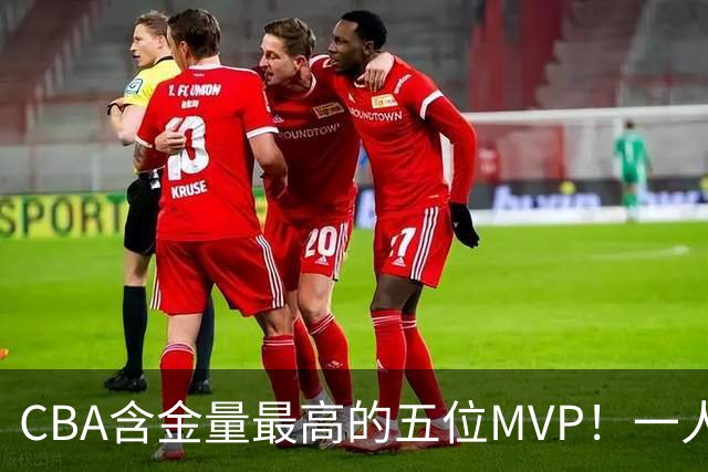 CBA含金量最高的五位MVP！一人扛起一支球队，每一座奖杯都实至名归，榜首毫无争议